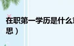 在职第一学历是什么意思（第一学历是什么意思）