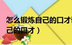 怎么锻炼自己的口才说话不怯场（怎么锻炼自己的口才）