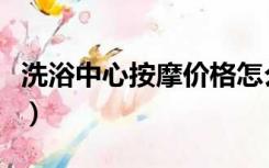 洗浴中心按摩价格怎么算（洗浴中心按摩价格）