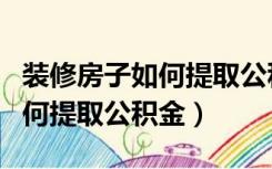 装修房子如何提取公积金里的钱（装修房子如何提取公积金）