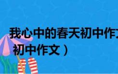 我心中的春天初中作文五百字（我心中的春天 初中作文）