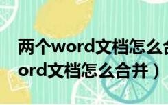 两个word文档怎么合并成一个文件（两个word文档怎么合并）