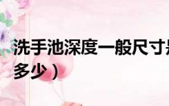 洗手池深度一般尺寸是多少（洗手池高度一般多少）