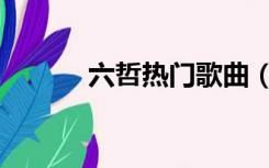 六哲热门歌曲（六哲最新歌曲）
