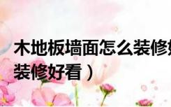 木地板墙面怎么装修好看图（木地板墙面怎么装修好看）