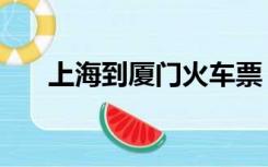 上海到厦门火车票（上海到厦门火车）