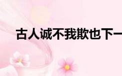 古人诚不我欺也下一句（古人诚不我欺）