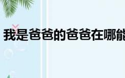 我是爸爸的爸爸在哪能看（我是爸爸的爸爸）