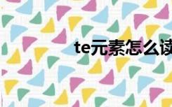 te元素怎么读法（te元素）