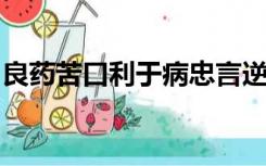 良药苦口利于病忠言逆耳利于行的意思是什么