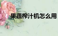 果蔬榨汁机怎么用（榨果汁机怎么用）