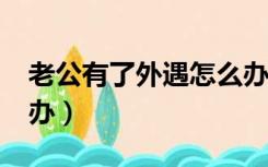 老公有了外遇怎么办?（如果老公有外遇怎么办）