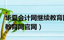 华夏会计网继续教育网入口（华夏会计网继续教育网官网）