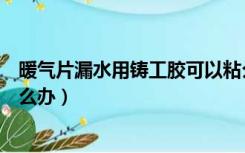 暖气片漏水用铸工胶可以粘么（铸铁暖气片中间胶垫漏水怎么办）