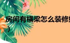 房间有横梁怎么装修好（房间有横梁怎么装修）