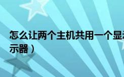 怎么让两个主机共用一个显示器（两台主机如何共用一个显示器）
