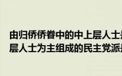 由归侨侨眷中的中上层人士是指哪些（以归侨侨眷中的中上层人士为主组成的民主党派是( )）