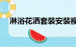 淋浴花洒套装安装视频（淋浴花洒套装）