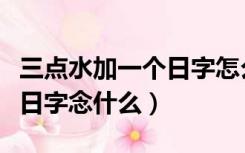 三点水加一个日字怎么念（三点水后面加一个日字念什么）