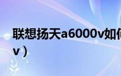 联想扬天a6000v如何升级（联想扬天a6000v）