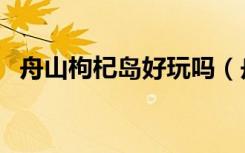 舟山枸杞岛好玩吗（舟山枸杞岛旅游攻略）