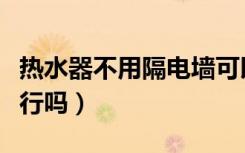 热水器不用隔电墙可以吗（热水器不装隔电墙行吗）