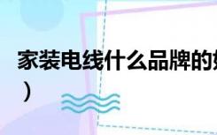 家装电线什么品牌的好（家装电线什么牌子好）