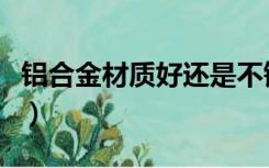铝合金材质好还是不锈钢材质好（铝合金材质）