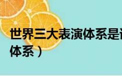 世界三大表演体系是谁提出的（世界三大表演体系）