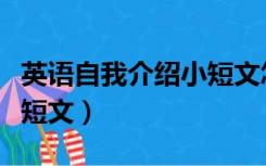 英语自我介绍小短文怎么写（英语自我介绍小短文）