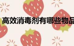 高效消毒剂有哪些物品（高效消毒剂有哪些）