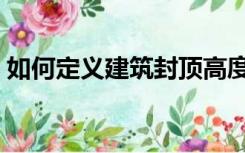 如何定义建筑封顶高度（如何定义建筑封顶）
