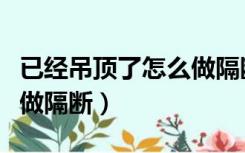 已经吊顶了怎么做隔断隔音（已经吊顶了怎么做隔断）