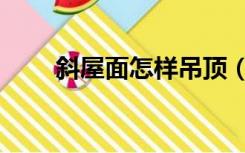 斜屋面怎样吊顶（屋顶斜怎么装修）