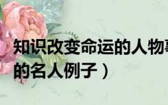 知识改变命运的人物事例（求靠知识改变命运的名人例子）