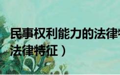 民事权利能力的法律特征是（民事权利能力的法律特征）