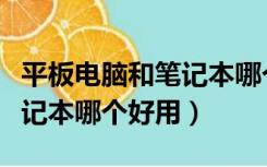 平板电脑和笔记本哪个好用点（平板电脑和笔记本哪个好用）