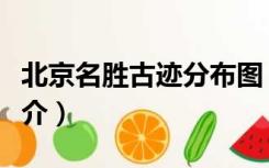 北京名胜古迹分布图（北京名胜古迹图片加简介）