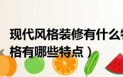 现代风格装修有什么特点（简约现代的装修风格有哪些特点）