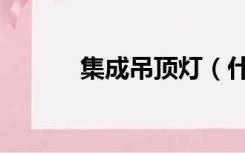 集成吊顶灯（什么是集成吊顶）