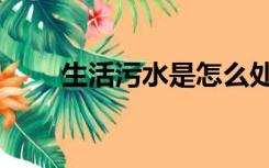 生活污水是怎么处理的（生活污水）