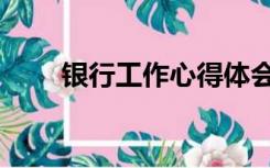 银行工作心得体会感悟（银行工作）