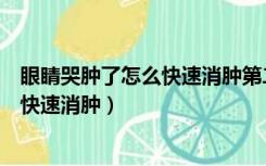 眼睛哭肿了怎么快速消肿第二天看不出来（眼睛哭肿了怎么快速消肿）