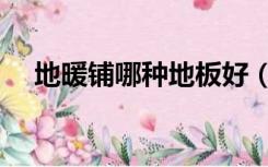 地暖铺哪种地板好（地暖铺什么地板好）