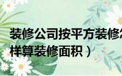 装修公司按平方装修怎么算面积（装修公司怎样算装修面积）