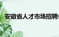 安徽省人才市场招聘会（安徽省人才市场）