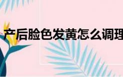 产后脸色发黄怎么调理（脸色发黄怎么调理）