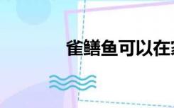 雀鳝鱼可以在家养吗（雀鳝）