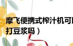 摩飞便携式榨汁机可以打豆浆吗（榨汁机可以打豆浆吗）