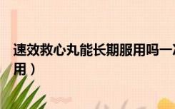 速效救心丸能长期服用吗一次吃几粒（速效救心丸能长期服用）